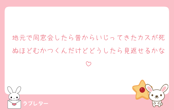地元で同窓会したら昔からいじってきたカスが死ぬほどむかつくんだけどどうしたら見返せるかな