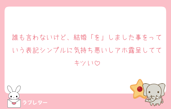 誰も言わないけど、結婚「を」しました事をっていう表記シンプルに気持ち悪いしアホ露呈しててキツい