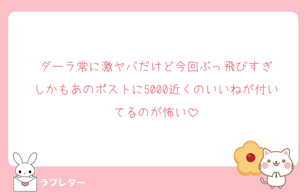ダーラ常に激ヤバだけど今回ぶっ飛びすぎ
しかもあのポストに5000近くのいいねが付いてるのが怖い
