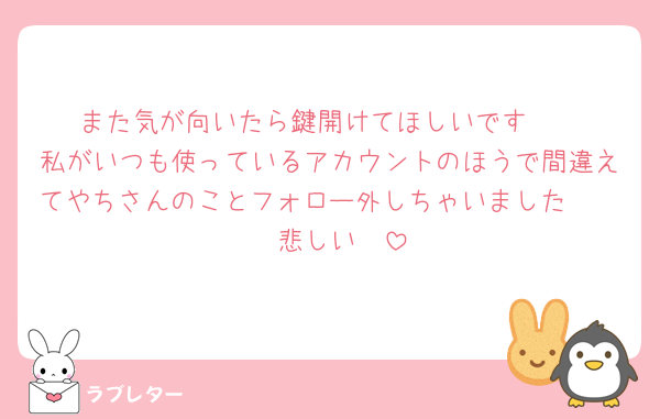 また気が向いたら鍵開けてほしいです🥹
私がいつも使っているアカウントのほうで間違えてやちさんのことフォロー外しちゃいました🥹🥹🥹悲しい🥹