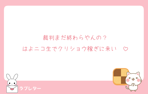 裁判まだ終わらやんの？
はよニコ生でクリショウ稼ぎに来い〜