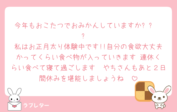 今年もおこたつでおみかんしていますか⁇⸜❤︎⸝‍
私はお正月太り体験中です!!自分の食欲大丈夫かってくらい食べ物が入っていきます‼︎連休くらい食べて寝て過ごします🥺やちさんもあと２日間休みを堪能しましょうね🥺