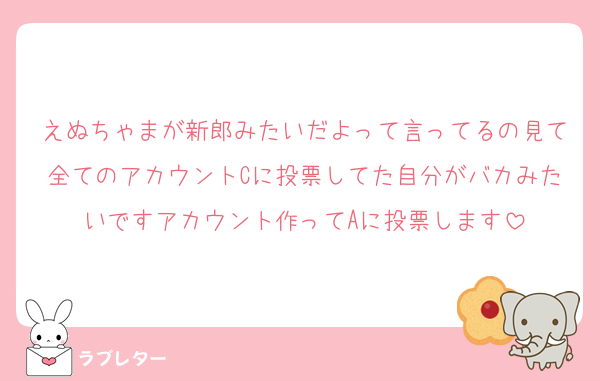 えぬちゃまが新郎みたいだよって言ってるの見て全てのアカウントCに投票してた自分がバカみたいですアカウント作ってAに投票します