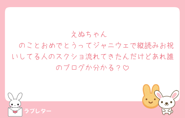 えぬちゃん
🧡のことおめでとうってジャニウェで縦読みお祝いしてる人のスクショ流れてきたんだけどあれ誰のブログか分かる？
