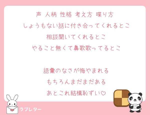 声 人柄 性格 考え方 喋り方 
しょうもない話に付き合ってくれるとこ
相談聞いてくれるとこ
やること無くて鼻歌歌ってるとこ

語彙のなさが悔やまれる
もちろんまだまだある
あとこれ結構恥ずい