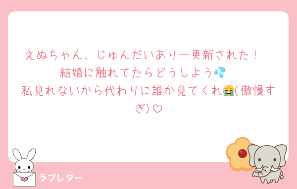 えぬちゃん、じゅんだいありー更新された！
結婚に触れてたらどうしよう💦
私見れないから代わりに誰か見てくれ😭(傲慢すぎ)