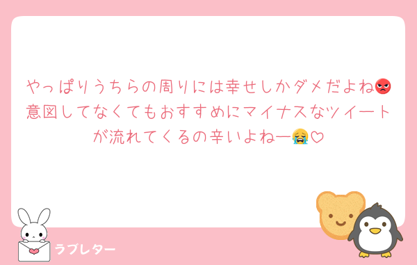 やっぱりうちらの周りには幸せしかダメだよね😡意図してなくてもおすすめにマイナスなツイートが流れてくるの辛いよねー😭