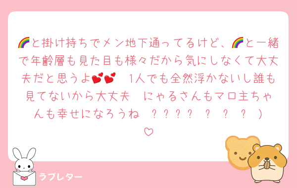 🌈と掛け持ちでメン地下通ってるけど、🌈と一緒で年齢層も見た目も様々だから気にしなくて大丈夫だと思うよ🥹💕💕1人でも全然浮かないし誰も見てないから大丈夫❣️にゃるさんもマロ主ちゃんも幸せになろうね〜ദ്ദി ˃ ᵕ ˂ )