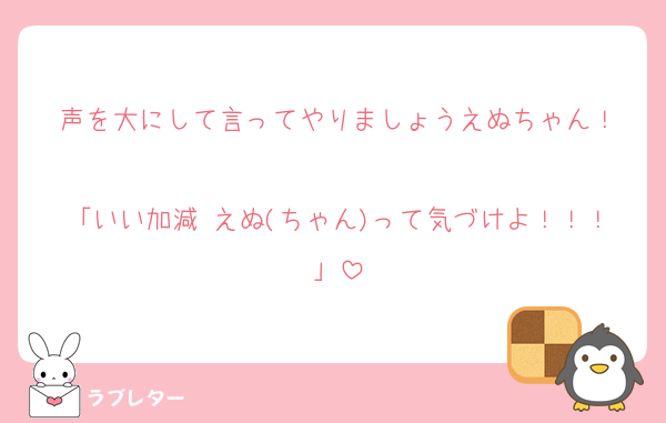 声を大にして言ってやりましょうえぬちゃん！

「いい加減 えぬ(ちゃん)って気づけよ！！！」