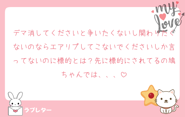 デマ消してくださいと争いたくないし関わりたくないのならエアリプしてこないでくださいしか言ってないのに標的とは？先に標的にされてるの鳩ちゃんでは、、、