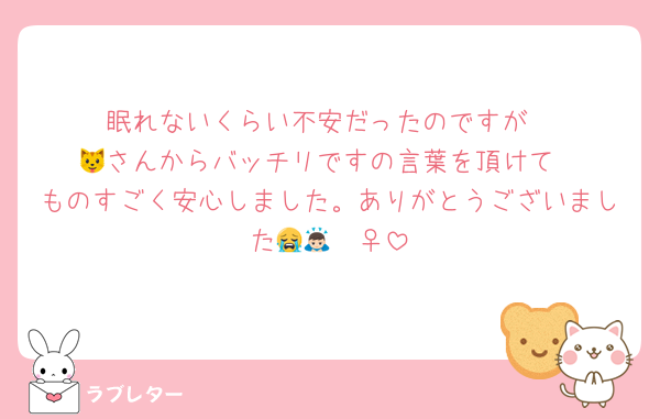 眠れないくらい不安だったのですが
🐱さんからバッチリですの言葉を頂けて
ものすごく安心しました。ありがとうございました😭🙇🏻‍♀️