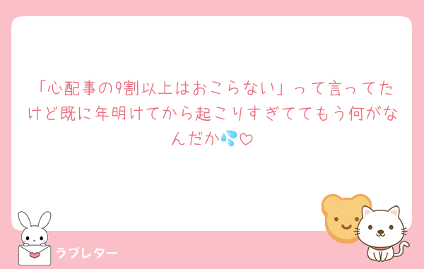 「心配事の9割以上はおこらない」って言ってたけど既に年明けてから起こりすぎててもう何がなんだか💦