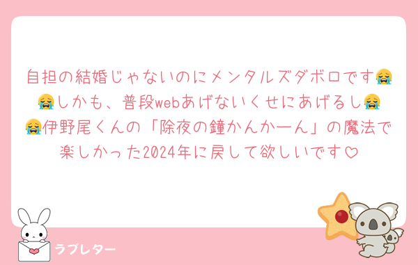 自担の結婚じゃないのにメンタルズダボロです😭😭しかも、普段webあげないくせにあげるし😭😭伊野尾くんの「除夜の鐘かんかーん」の魔法で楽しかった2024年に戻して欲しいです