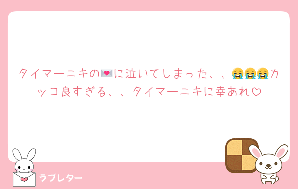 タイマーニキの💌に泣いてしまった、、😭😭😭カッコ良すぎる、、タイマーニキに幸あれ