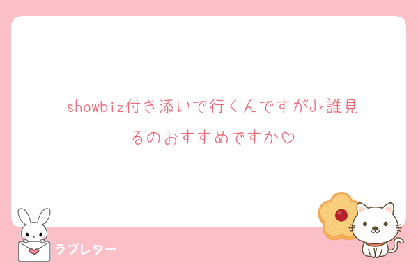 showbiz付き添いで行くんですがJr誰見るのおすすめですか