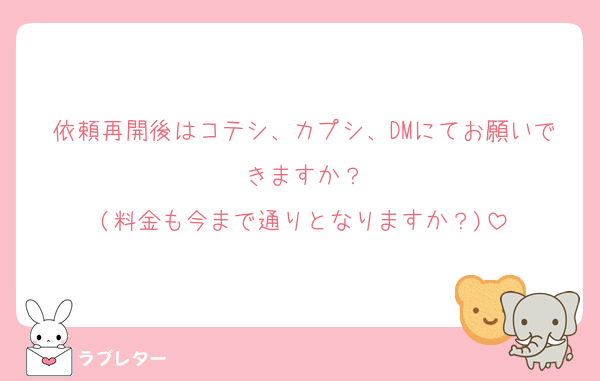 依頼再開後はコテシ、カプシ、DMにてお願いできますか？
(料金も今まで通りとなりますか？)