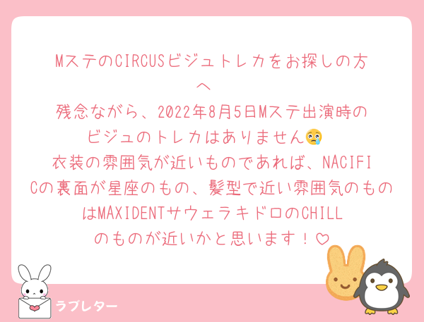 MステのCIRCUSビジュトレカをお探しの方へ
残念ながら、2022年8月5日Mステ出演時のビジュのトレカはありません😢
衣装の雰囲気が近いものであれば、NACIFICの裏面が星座のもの、髪型で近い雰囲気のものはMAXIDENTサウェラキドロのCHILLのものが近いかと思います！