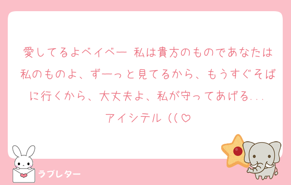 愛してるよベイベー♡私は貴方のものであなたは私のものよ、ずーっと見てるから、もうすぐそばに行くから、大丈夫よ、私が守ってあげる...アイシテル♡((