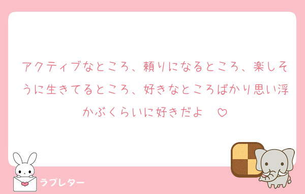 アクティブなところ、頼りになるところ、楽しそうに生きてるところ、好きなところばかり思い浮かぶくらいに好きだよ〜
