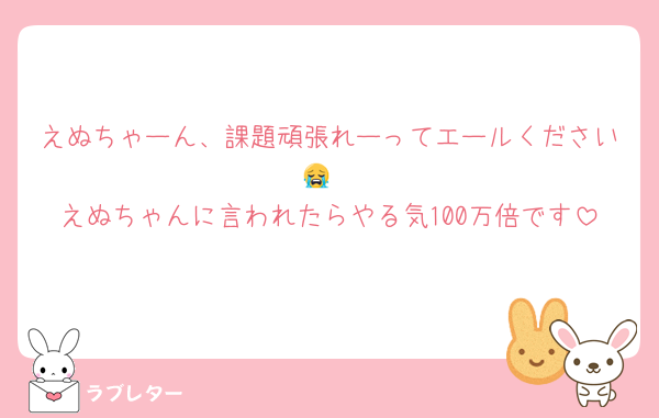 えぬちゃーん、課題頑張れーってエールください😭
えぬちゃんに言われたらやる気100万倍です