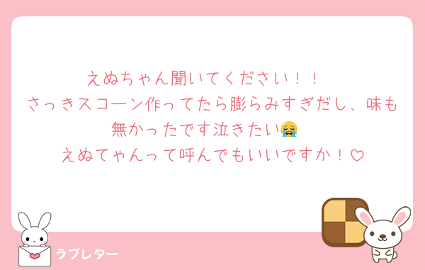 えぬちゃん聞いてください！！
さっきスコーン作ってたら膨らみすぎだし、味も無かったです泣きたい😭
えぬてゃんって呼んでもいいですか！