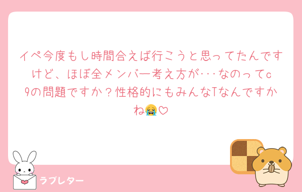 イペ今度もし時間合えば行こうと思ってたんですけど、ほぼ全メンバー考え方が･･･なのってc9の問題ですか？性格的にもみんなTなんですかね😭