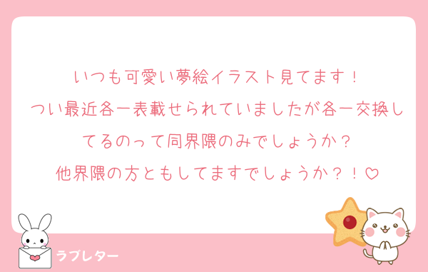 いつも可愛い夢絵イラスト見てます！
つい最近各一表載せられていましたが各一交換してるのって同界隈のみでしょうか？
他界隈の方ともしてますでしょうか？！