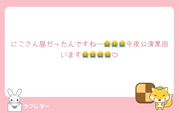 にこさん昼だったんですねー😭😭😭今夜公演黒田います😭😭😭😭