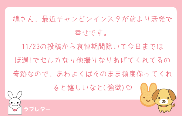 鳩さん、最近チャンビンインスタが前より活発で幸せです。
11/23の投稿から哀悼期間除いて今日までほぼ週1でセルカなり他撮りなりあげてくれてるの奇跡なので、あわよくばそのまま頻度保ってくれると嬉しいなと(強欲)