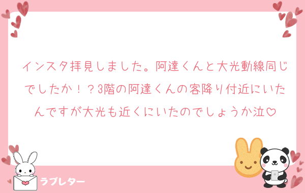 インスタ拝見しました。阿達くんと大光動線同じでしたか！？3階の阿達くんの客降り付近にいたんですが大光も近くにいたのでしょうか泣