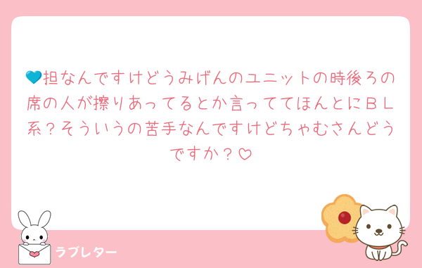 💙担なんですけどうみげんのユニットの時後ろの席の人が擦りあってるとか言っててほんとにＢＬ系？そういうの苦手なんですけどちゃむさんどうですか？