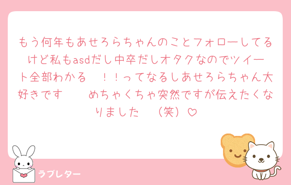もう何年もあせろらちゃんのことフォローしてるけど私もasdだし中卒だしオタクなのでツイート全部わかる〜！！ってなるしあせろらちゃん大好きです🫶🏻めちゃくちゃ突然ですが伝えたくなりました🥹（笑）