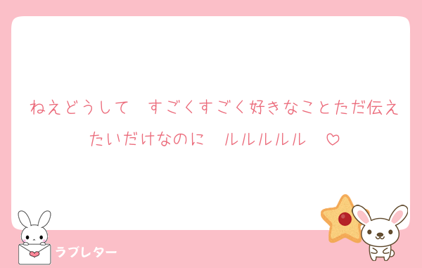 ねえどうして　すごくすごく好きなことただ伝えたいだけなのに　ルルルルル〜