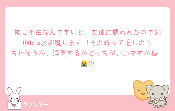 推し不在なんですけど、友達に誘われたのでSHOWbisお邪魔します!!その時って推しのうちわ使うか、浮気するかどっちがいいですかねー😭