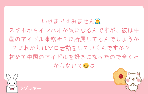 いきまりすみません🙇
スタボからインハオが気になるんですが、彼は中国のアイドル事務所？に所属してるんでしょうか？これからはソロ活動をしていくんですか？
初めて中国のアイドルを好きになったので全くわからないて😖