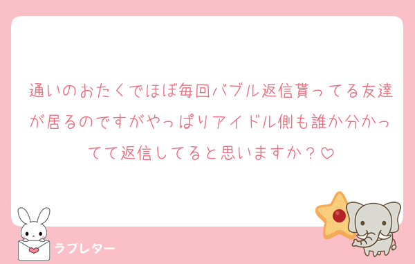 通いのおたくでほぼ毎回バブル返信貰ってる友達が居るのですがやっぱりアイドル側も誰か分かってて返信してると思いますか？