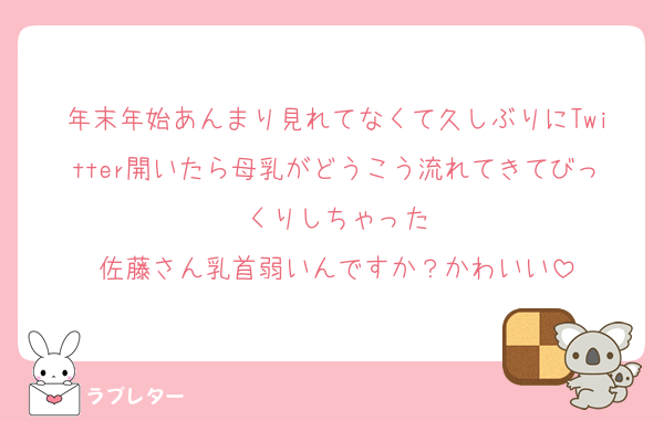 年末年始あんまり見れてなくて久しぶりにTwitter開いたら母乳がどうこう流れてきてびっくりしちゃった
佐藤さん乳首弱いんですか？かわいい