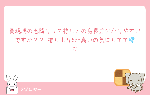 夏現場の客降りって推しとの身長差分かりやすいですか？？ 推しより5cm高いの気にしてて💦