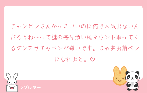 チャンビンさんかっこいいのに何で人気出ないんだろうね～って謎の寄り添い風マウント取ってくるダンスラチャペンが嫌いです。じゃあお前ペンになれよと。