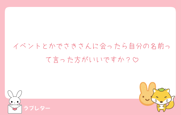 イベントとかでさきさんに会ったら自分の名前って言った方がいいですか？