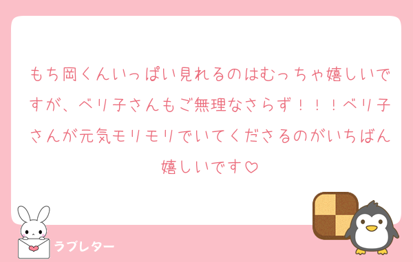 もち岡くんいっぱい見れるのはむっちゃ嬉しいですが、ベリ子さんもご無理なさらず！！！ベリ子さんが元気モリモリでいてくださるのがいちばん嬉しいです