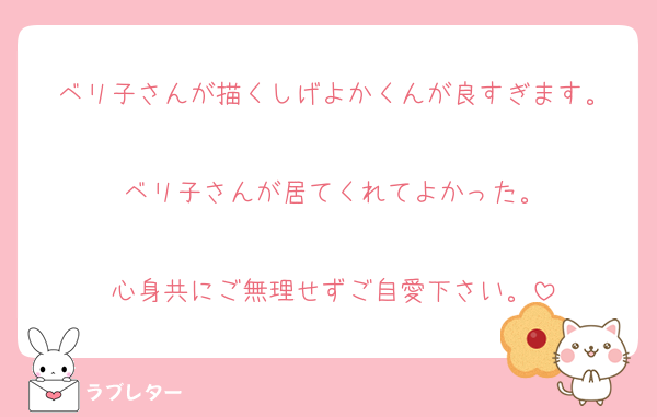 ベリ子さんが描くしげよかくんが良すぎます。

ベリ子さんが居てくれてよかった。

心身共にご無理せずご自愛下さい。