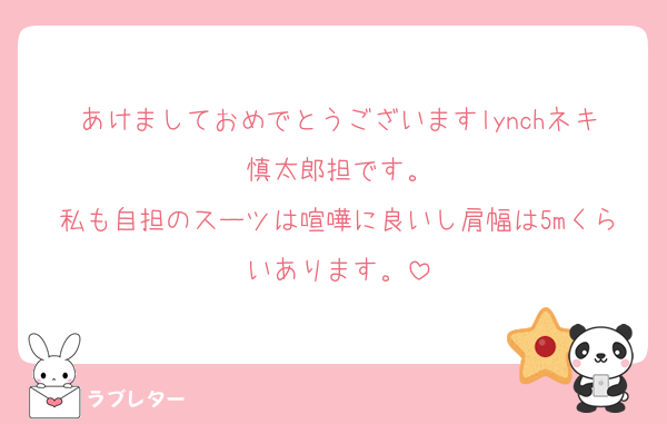 あけましておめでとうございますlynchネキ慎太郎担です。
私も自担のスーツは喧嘩に良いし肩幅は5mくらいあります。