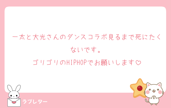 一太と大光さんのダンスコラボ見るまで死にたくないです。
ゴリゴリのHIPHOPでお願いします