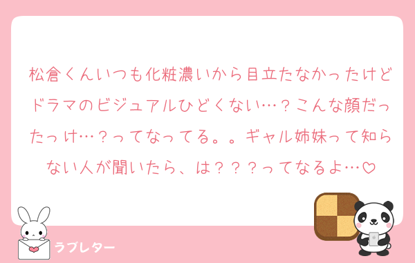 松倉くんいつも化粧濃いから目立たなかったけどドラマのビジュアルひどくない…？こんな顔だったっけ…？ってなってる。。ギャル姉妹って知らない人が聞いたら、は？？？ってなるよ…
