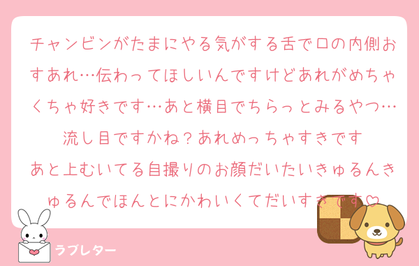 チャンビンがたまにやる気がする舌で口の内側おすあれ…伝わってほしいんですけどあれがめちゃくちゃ好きです…あと横目でちらっとみるやつ…流し目ですかね？あれめっちゃすきです
あと上むいてる自撮りのお顔だいたいきゅるんきゅるんでほんとにかわいくてだいすきです