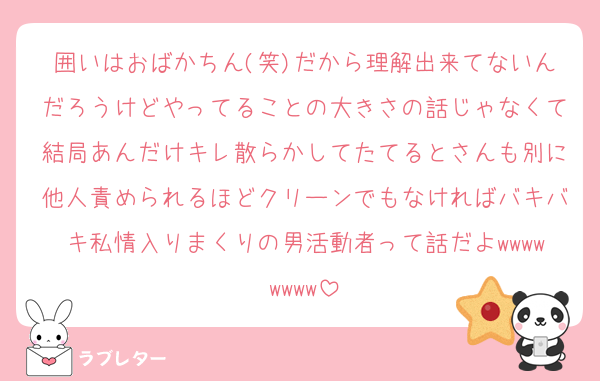 囲いはおばかちん(笑)だから理解出来てないんだろうけどやってることの大きさの話じゃなくて結局あんだけキレ散らかしてたてるとさんも別に他人責められるほどクリーンでもなければバキバキ私情入りまくりの男活動者って話だよwwwwwwww