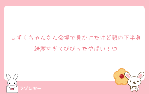 しずくちゃんさん会場で見かけたけど顔の下半身綺麗すぎてびびったやばい！