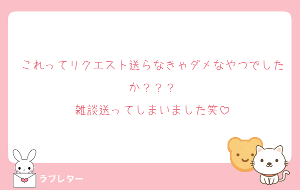 これってリクエスト送らなきゃダメなやつでしたか？？？
雑談送ってしまいました笑