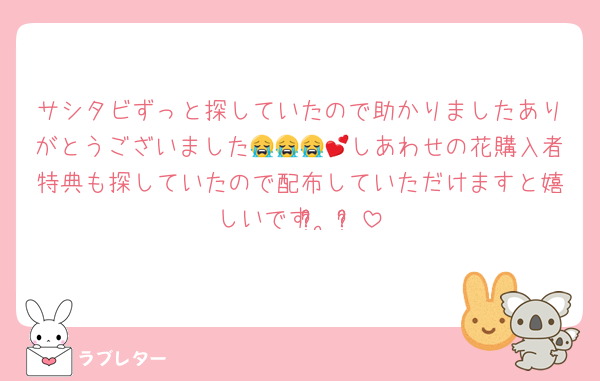 サシタビずっと探していたので助かりましたありがとうございました😭😭😭💕しあわせの花購入者特典も探していたので配布していただけますと嬉しいですʚ̴̶̷̆ ̫ ʚ̴̶̷̆